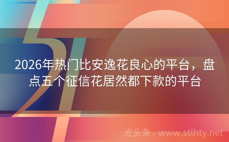 2026年热门比安逸花良心的平台,盘点五个征信花居然都下款的平台