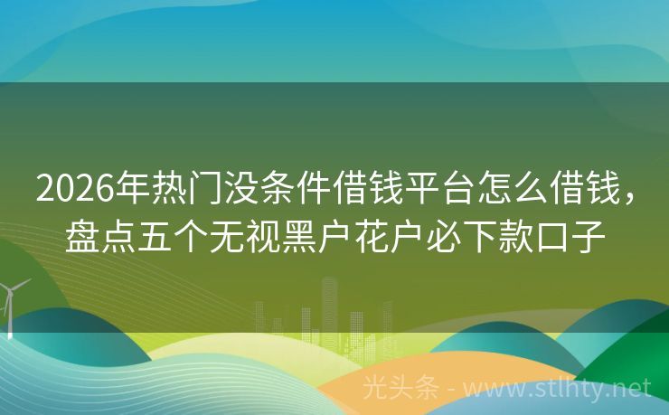 2026年热门没条件借钱平台怎么借钱，盘点五个无视黑户花户必下款口子