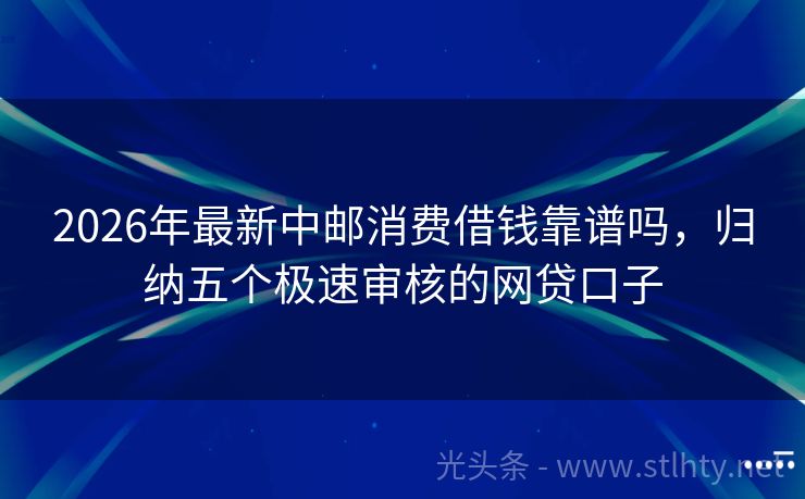 2026年最新中邮消费借钱靠谱吗,归纳五个极速审核的网贷口子