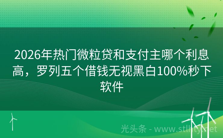 2026年热门微粒贷和支付主哪个利息高，罗列五个借钱无视黑白100%秒下软件