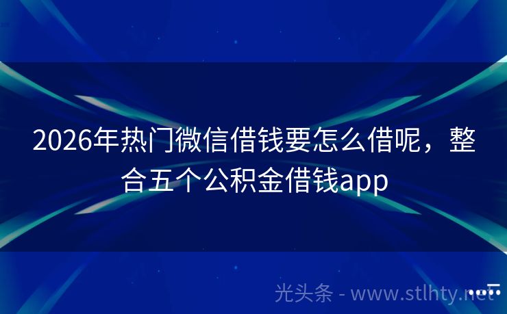 2026年热门微信借钱要怎么借呢,整合五个公积金借钱app