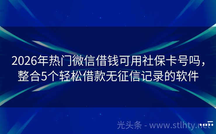 2026年热门微信借钱可用社保卡号吗，整合5个轻松借款无征信记录的软件