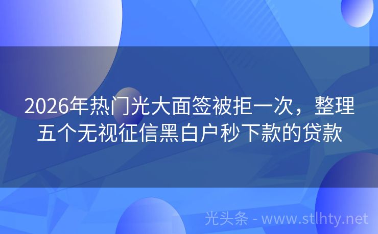 2026年热门光大面签被拒一次,整理五个无视征信黑白户秒下款的贷款