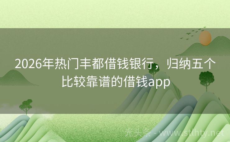 2026年热门丰都借钱银行,归纳五个比较靠谱的借钱app
