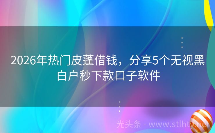 2026年热门皮蓬借钱,分享5个无视黑白户秒下款口子软件