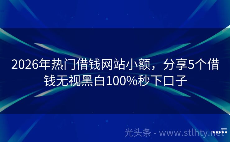 2026年热门借钱网站小额,分享5个借钱无视黑白100%秒下口子