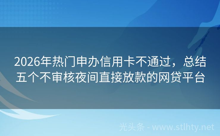 2026年热门申办信用卡不通过，总结五个不审核夜间直接放款的网贷平台