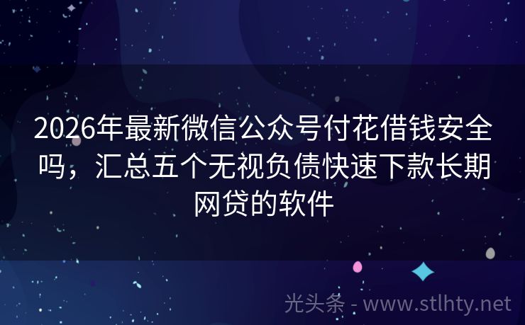 2026年最新微信公众号付花借钱安全吗,汇总五个无视负债快速下款长期网贷的软件