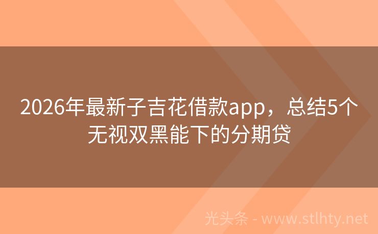 2026年最新子吉花借款app,总结5个无视双黑能下的分期贷