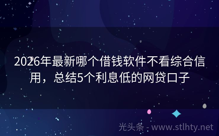 2026年最新哪个借钱软件不看综合信用，总结5个利息低的网贷口子