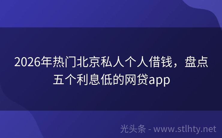 2026年热门北京私人个人借钱，盘点五个利息低的网贷app