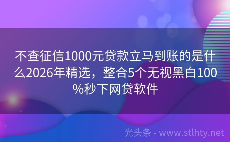 不查征信1000元贷款立马到账的是什么2026年精选，整合5个无视黑白100%秒下网贷软件