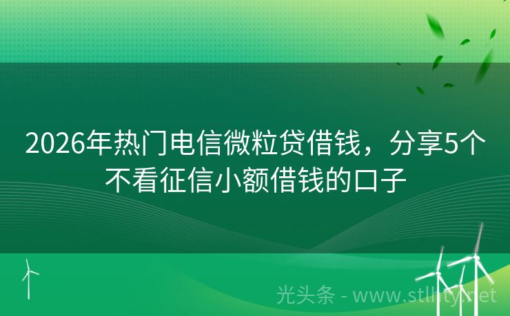 2026年热门电信微粒贷借钱,分享5个不看征信小额借钱的口子