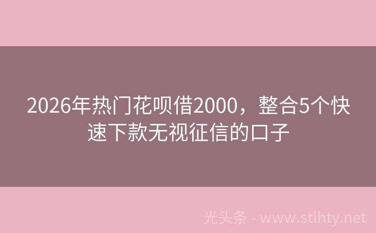 2026年热门花呗借2000，整合5个快速下款无视征信的口子