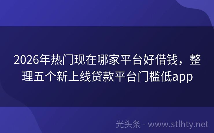 2026年热门现在哪家平台好借钱，整理五个新上线贷款平台门槛低app