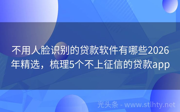 不用人脸识别的贷款软件有哪些2026年精选,梳理5个不上征信的贷款app