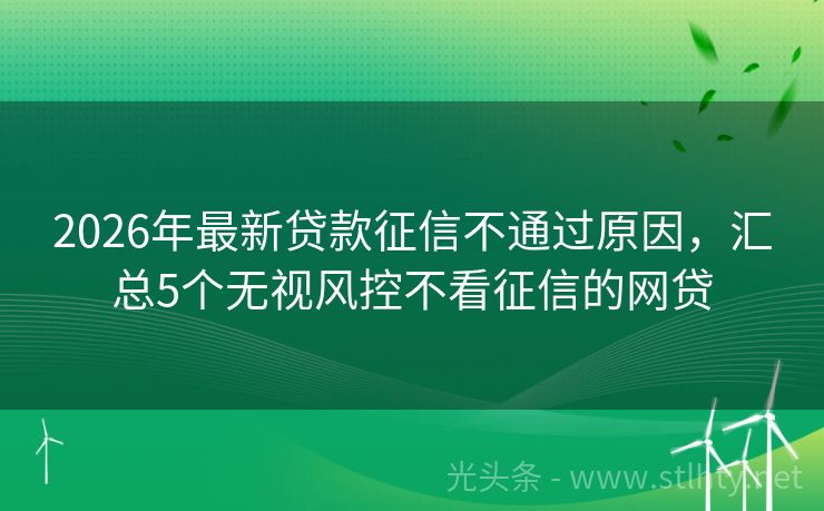 2026年最新贷款征信不通过原因,汇总5个无视风控不看征信的网贷