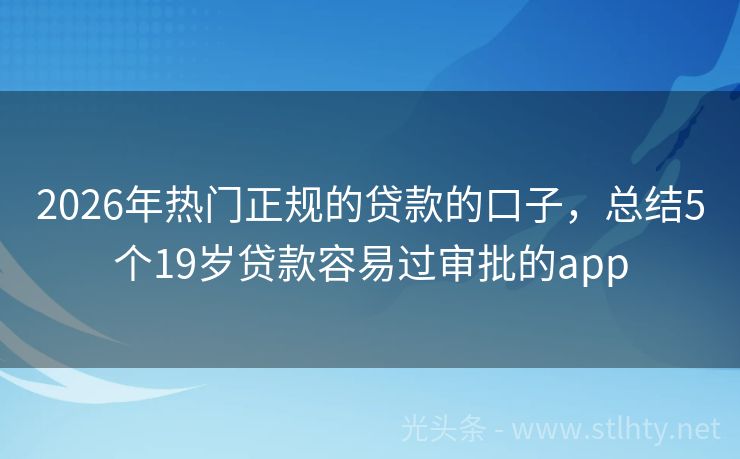 2026年热门正规的贷款的口子,总结5个19岁贷款容易过审批的app