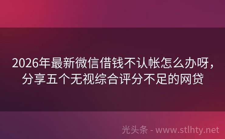 2026年最新微信借钱不认帐怎么办呀,分享五个无视综合评分不足的网贷