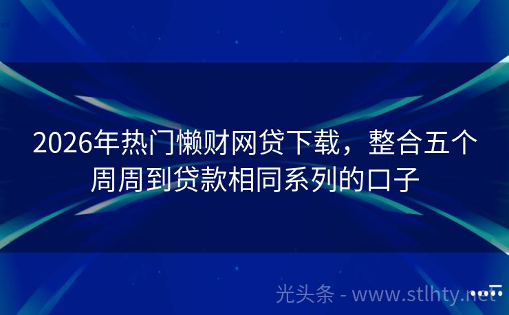 2026年热门懒财网贷下载,整合五个周周到贷款相同系列的口子