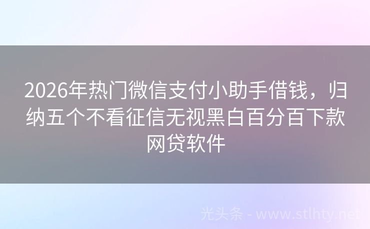 2026年热门微信支付小助手借钱，归纳五个不看征信无视黑白百分百下款网贷软件
