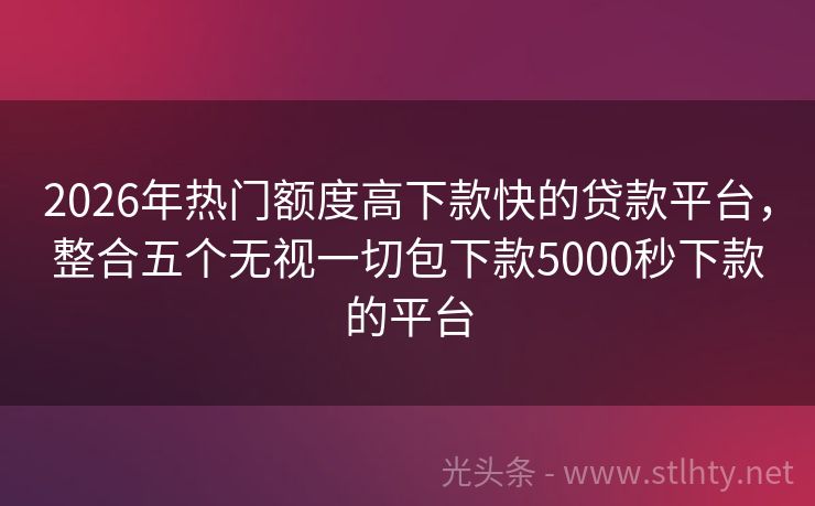 2026年热门额度高下款快的贷款平台,整合五个无视一切包下款5000秒下款的平台
