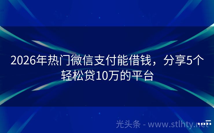 2026年热门微信支付能借钱,分享5个轻松贷10万的平台