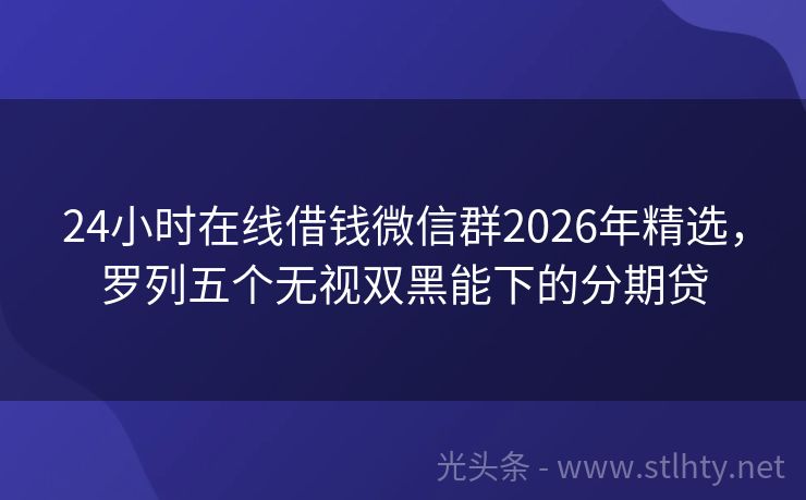 24小时在线借钱微信群2026年精选,罗列五个无视双黑能下的分期贷