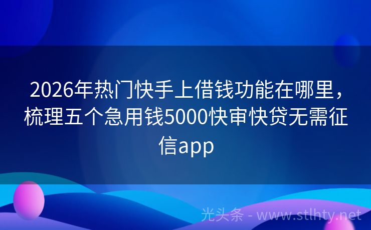 2026年热门快手上借钱功能在哪里,梳理五个急用钱5000快审快贷无需征信app