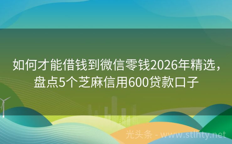 如何才能借钱到微信零钱2026年精选，盘点5个芝麻信用600贷款口子