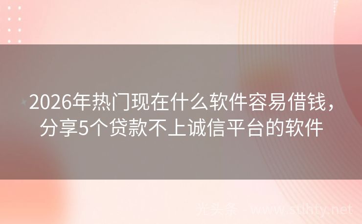 2026年热门现在什么软件容易借钱,分享5个贷款不上诚信平台的软件