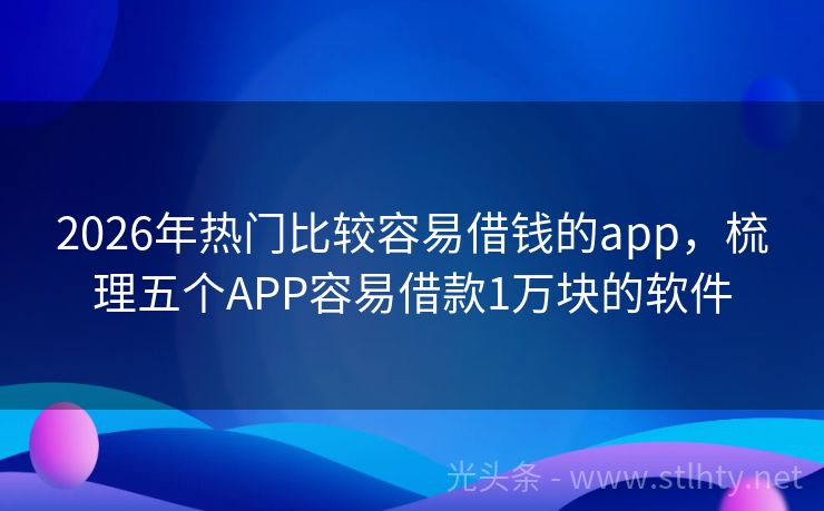 2026年热门比较容易借钱的app,梳理五个APP容易借款1万块的软件