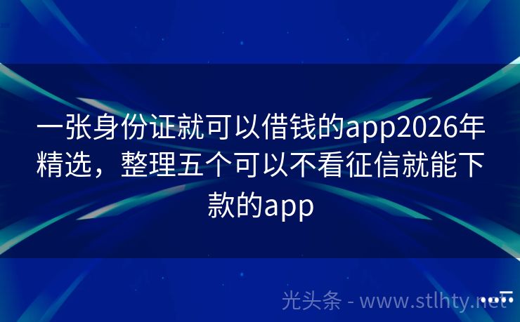 一张身份证就可以借钱的app2026年精选，整理五个可以不看征信就能下款的app