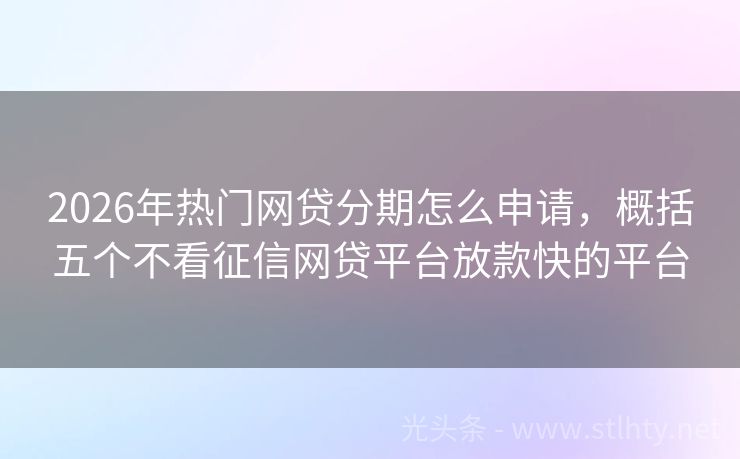 2026年热门网贷分期怎么申请，概括五个不看征信网贷平台放款快的平台