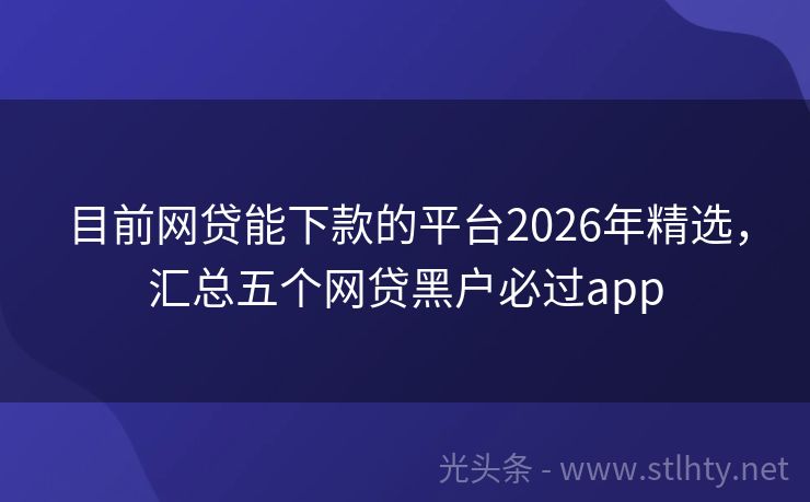 目前网贷能下款的平台2026年精选，汇总五个网贷黑户必过app