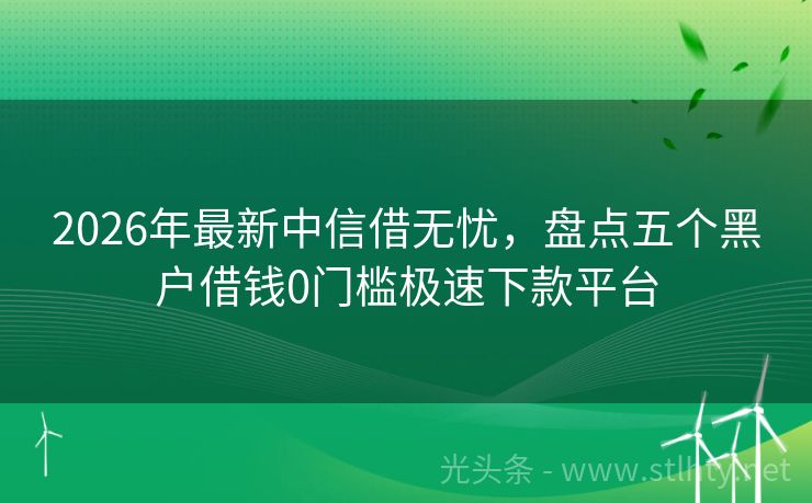 2026年最新中信借无忧，盘点五个黑户借钱0门槛极速下款平台