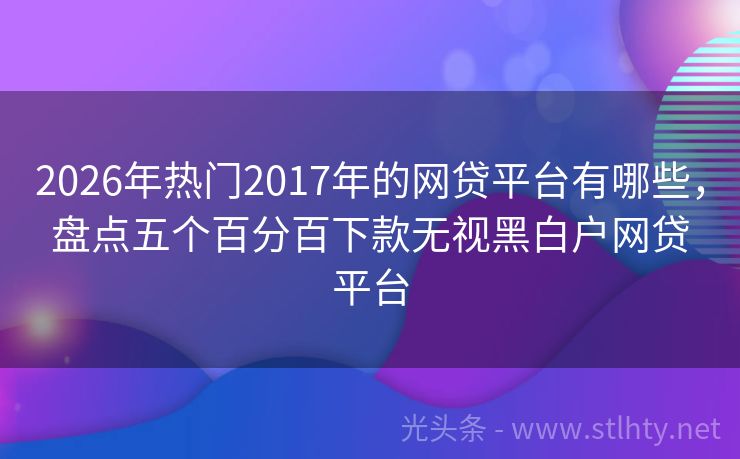 2026年热门2017年的网贷平台有哪些,盘点五个百分百下款无视黑白户网贷平台