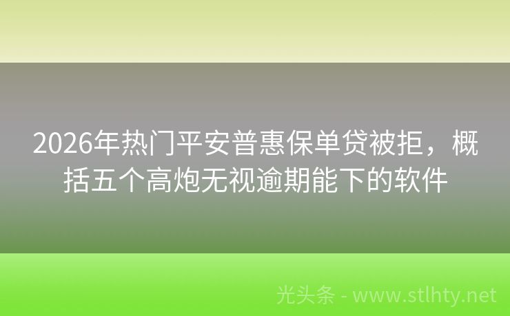 2026年热门平安普惠保单贷被拒,概括五个高炮无视逾期能下的软件