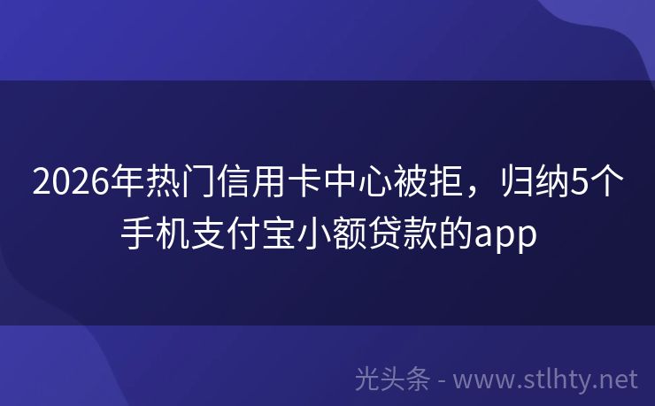 2026年热门信用卡中心被拒，归纳5个手机支付宝小额贷款的app