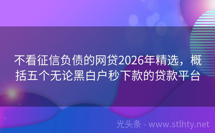 不看征信负债的网贷2026年精选,概括五个无论黑白户秒下款的贷款平台