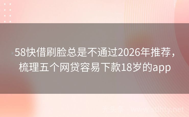 58快借刷脸总是不通过2026年推荐，梳理五个网贷容易下款18岁的app
