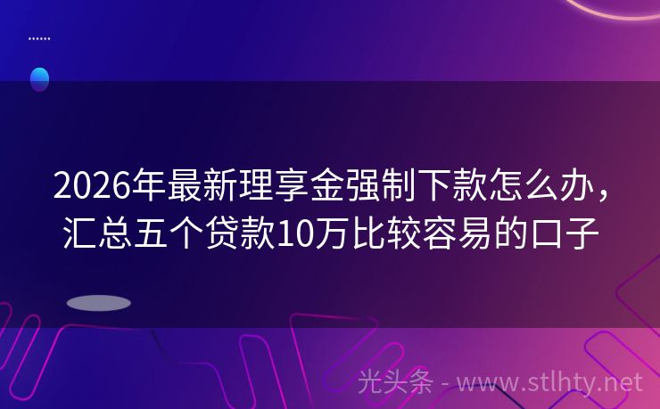 2026年最新理享金强制下款怎么办，汇总五个贷款10万比较容易的口子