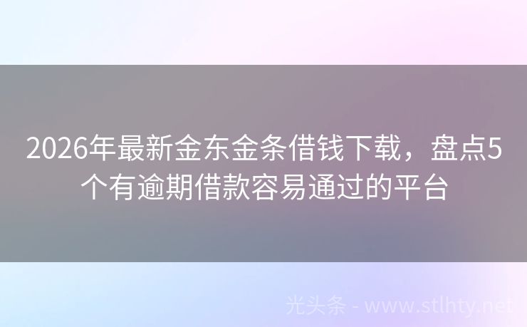 2026年最新金东金条借钱下载，盘点5个有逾期借款容易通过的平台