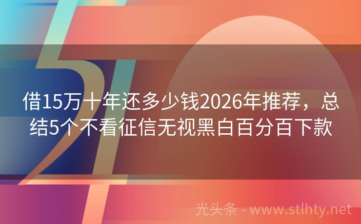 借15万十年还多少钱2026年推荐，总结5个不看征信无视黑白百分百下款