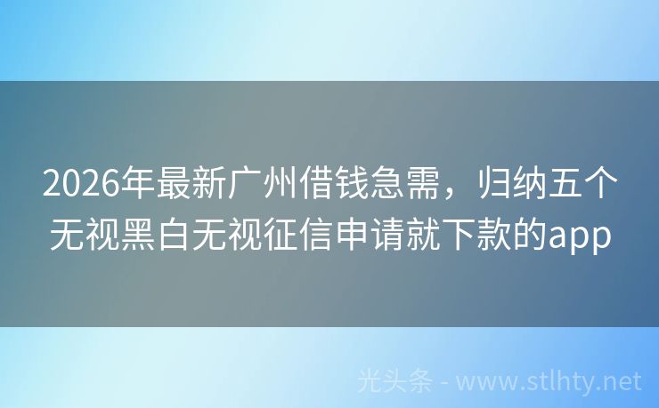 2026年最新广州借钱急需,归纳五个无视黑白无视征信申请就下款的app