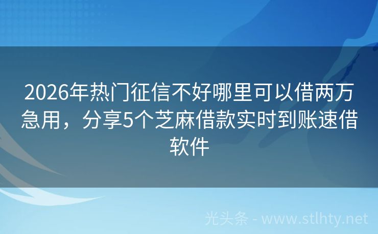 2026年热门征信不好哪里可以借两万急用，分享5个芝麻借款实时到账速借软件