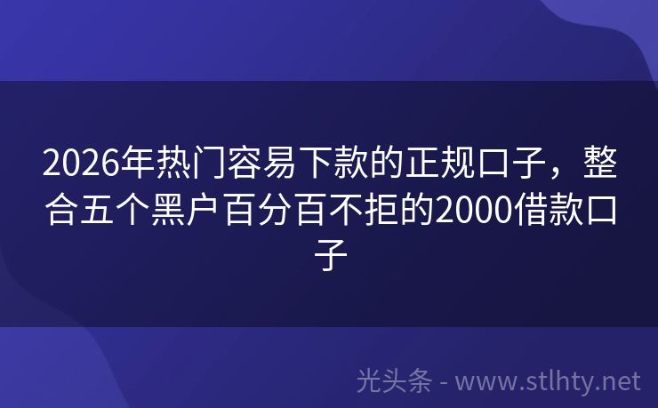 2026年热门容易下款的正规口子,整合五个黑户百分百不拒的2000借款口子