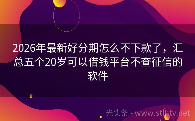 2026年最新好分期怎么不下款了,汇总五个20岁可以借钱平台不查征信的软件
