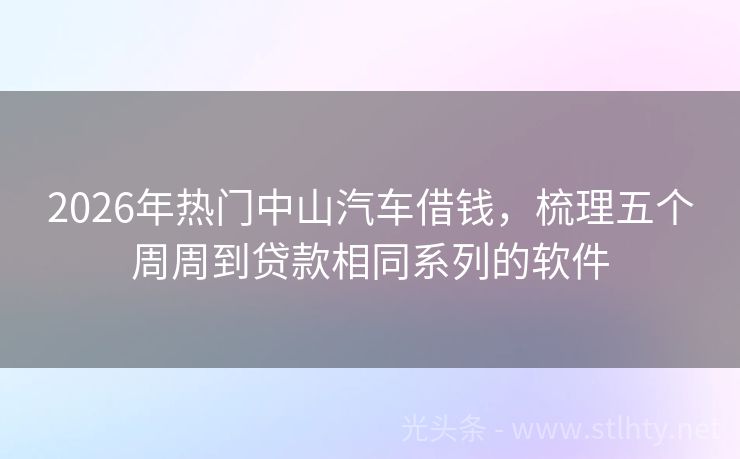 2026年热门中山汽车借钱，梳理五个周周到贷款相同系列的软件