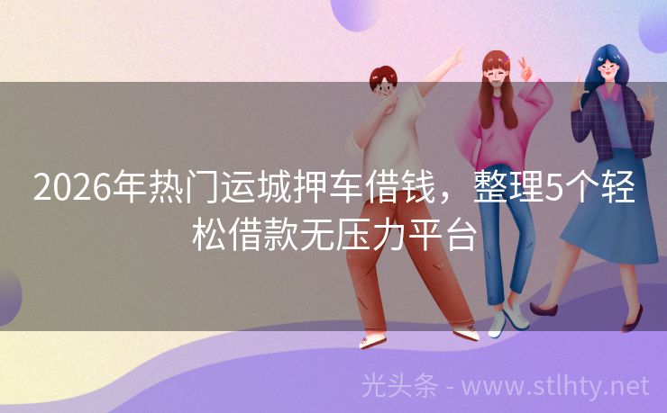 2026年热门运城押车借钱,整理5个轻松借款无压力平台